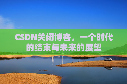 CSDN关闭博客，一个时代的结束与未来的展望